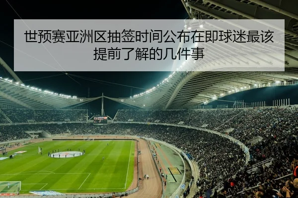 世预赛亚洲区抽签时间公布在即球迷最该提前了解的几件事